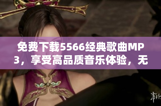 免费下载5566经典歌曲MP3，享受高品质音乐体验，无需软件安装！