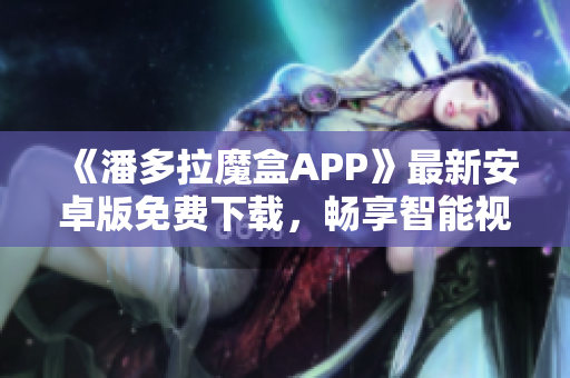 《潘多拉魔盒APP》最新安卓版免费下载，畅享智能视听奇妙旅程！