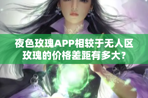 夜色玫瑰APP相较于无人区玫瑰的价格差距有多大？