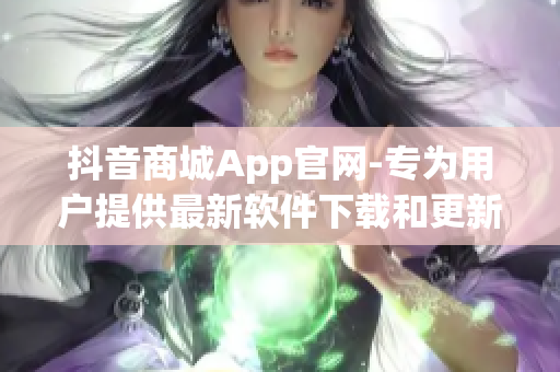 抖音商城App官网-专为用户提供最新软件下载和更新