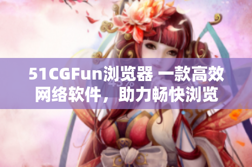 51CGFun浏览器 一款高效网络软件，助力畅快浏览