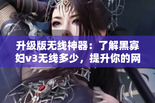 升级版无线神器：了解黑寡妇v3无线多少，提升你的网络体验！