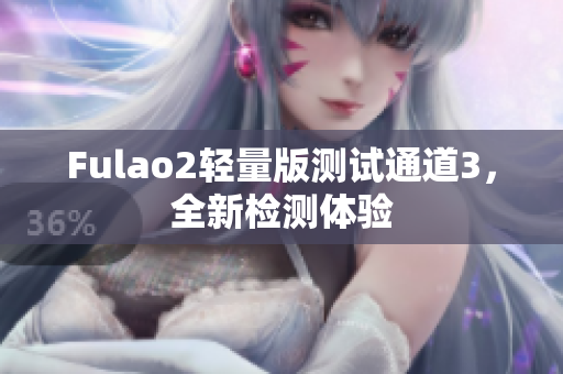 Fulao2轻量版测试通道3，全新检测体验