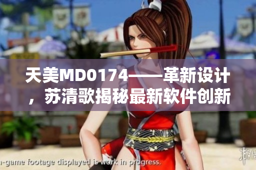 天美MD0174——革新设计，苏清歌揭秘最新软件创新