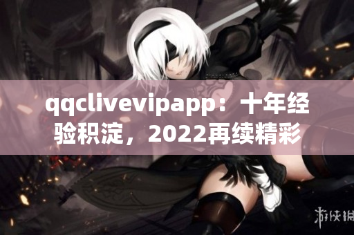 qqclivevipapp：十年经验积淀，2022再续精彩