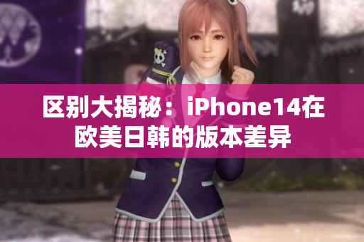 区别大揭秘：iPhone14在欧美日韩的版本差异