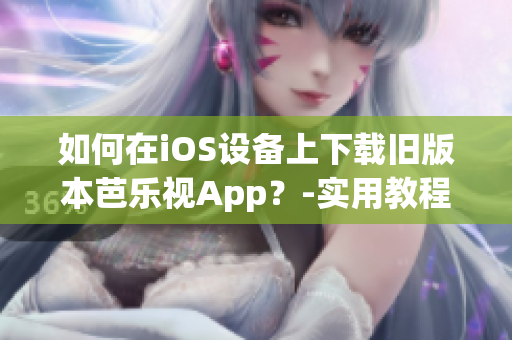 如何在iOS设备上下载旧版本芭乐视App？-实用教程