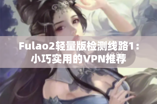 Fulao2轻量版检测线路1：小巧实用的VPN推荐