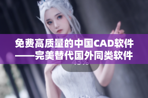 免费高质量的中国CAD软件——完美替代国外同类软件