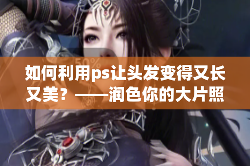 如何利用ps让头发变得又长又美？——润色你的大片照片头发