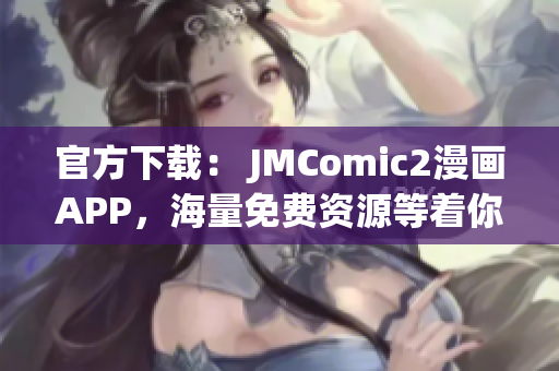 官方下载： JMComic2漫画APP，海量免费资源等着你