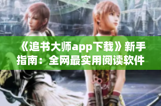 《追书大师app下载》新手指南：全网最实用阅读软件推荐！