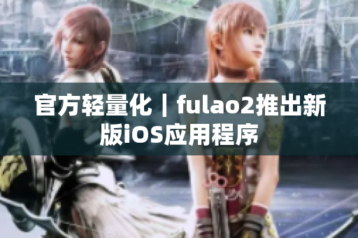 官方轻量化｜fulao2推出新版iOS应用程序