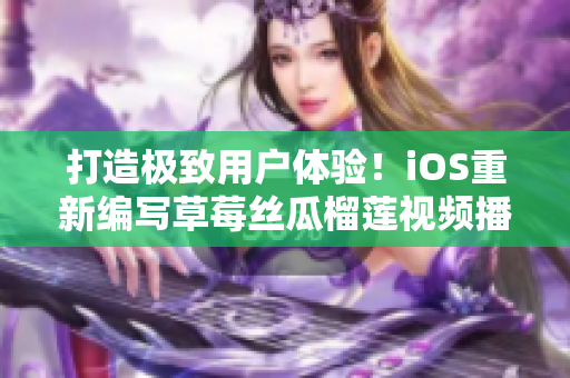 打造极致用户体验！iOS重新编写草莓丝瓜榴莲视频播放软件