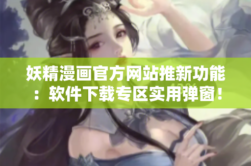 妖精漫画官方网站推新功能：软件下载专区实用弹窗！