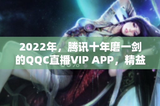 2022年，腾讯十年磨一剑的QQC直播VIP APP，精益求精再创辉煌