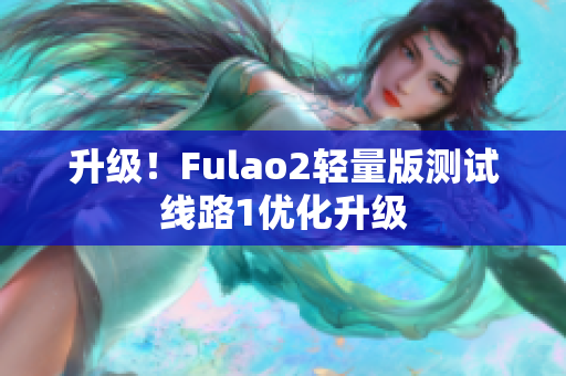 升级！Fulao2轻量版测试线路1优化升级