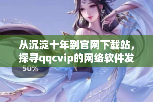 从沉淀十年到官网下载站，探寻qqcvip的网络软件发展历程