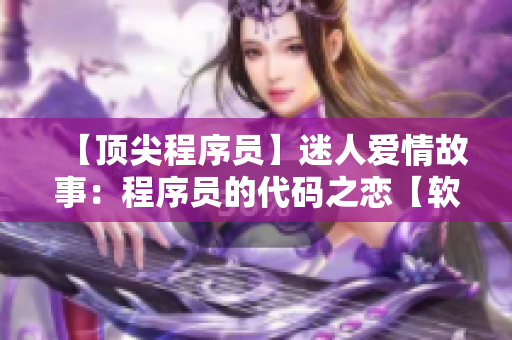 【顶尖程序员】迷人爱情故事：程序员的代码之恋【软件开发】