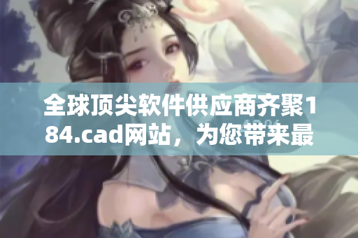 全球顶尖软件供应商齐聚184.cad网站，为您带来最新软件资讯与教程