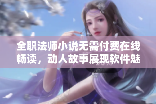 全职法师小说无需付费在线畅读，动人故事展现软件魅力