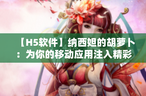 【H5软件】纳西妲的胡萝卜：为你的移动应用注入精彩元素