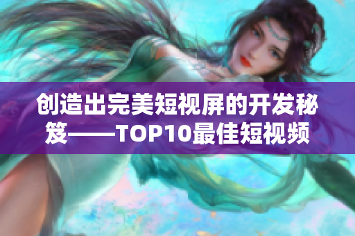 创造出完美短视屏的开发秘笈——TOP10最佳短视频软件推荐