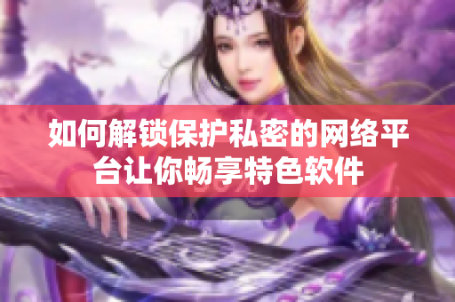 如何解锁保护私密的网络平台让你畅享特色软件