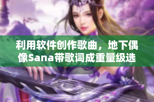 利用软件创作歌曲，地下偶像Sana带歌词成重量级选手