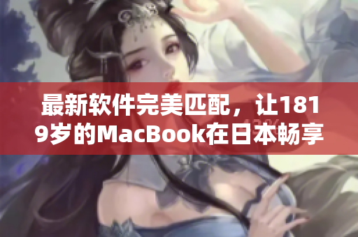 最新软件完美匹配，让1819岁的MacBook在日本畅享高效办公与娱乐