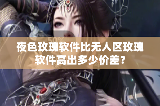 夜色玫瑰软件比无人区玫瑰软件高出多少价差？