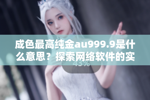 成色最高纯金au999.9是什么意思？探索网络软件的实际含义