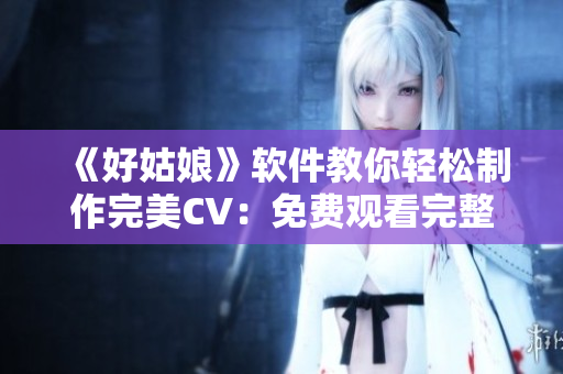 《好姑娘》软件教你轻松制作完美CV：免费观看完整版