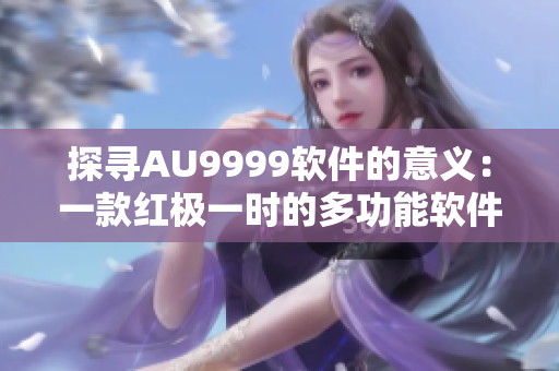 探寻AU9999软件的意义：一款红极一时的多功能软件