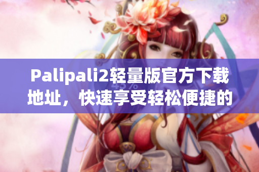 Palipali2轻量版官方下载地址，快速享受轻松便捷的网络操作