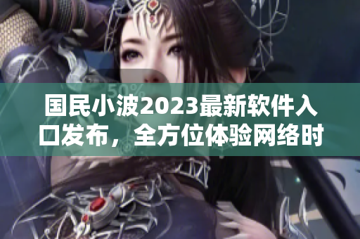 国民小波2023最新软件入口发布，全方位体验网络时代应用创新