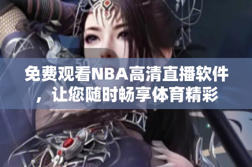 免费观看NBA高清直播软件，让您随时畅享体育精彩