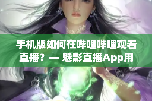 手机版如何在哔哩哔哩观看直播？— 魅影直播App用户指南