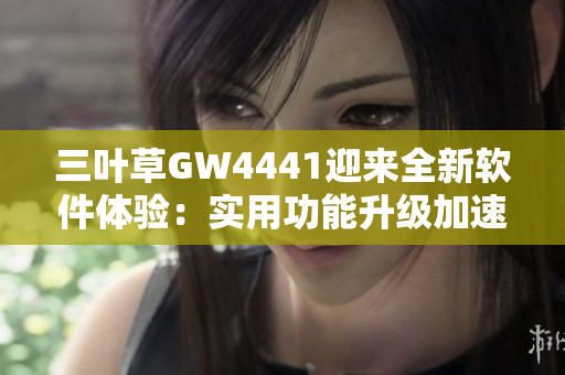 三叶草GW4441迎来全新软件体验：实用功能升级加速工作效率