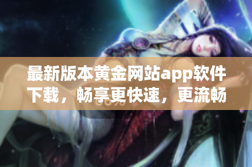 最新版本黄金网站app软件下载，畅享更快速，更流畅的黄金投资体验