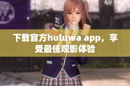 下载官方huluwa app，享受最佳观影体验