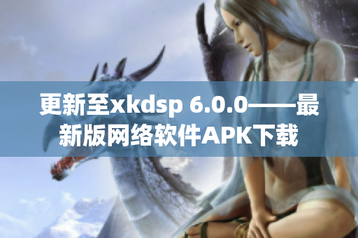 更新至xkdsp 6.0.0——最新版网络软件APK下载