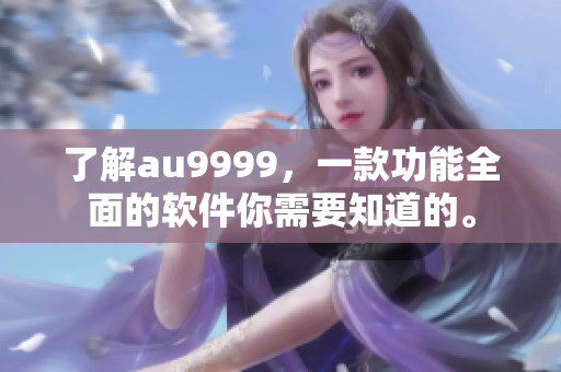 了解au9999，一款功能全面的软件你需要知道的。