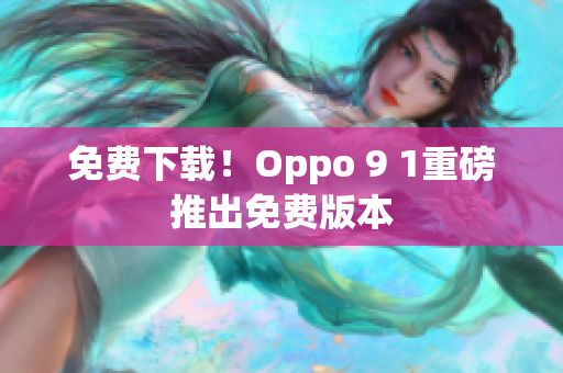 免费下载！Oppo 9 1重磅推出免费版本