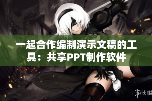 一起合作编制演示文稿的工具：共享PPT制作软件