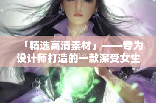 「精选高清素材」——专为设计师打造的一款深受女生喜爱的设计软件