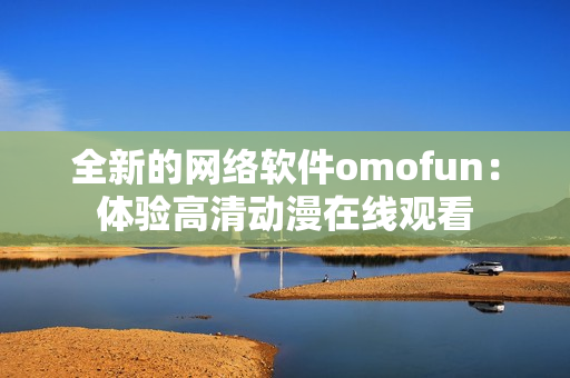 全新的网络软件omofun：体验高清动漫在线观看