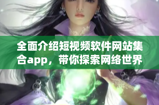 全面介绍短视频软件网站集合app，带你探索网络世界