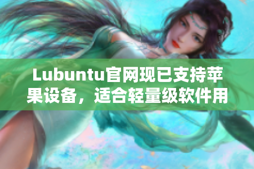 Lubuntu官网现已支持苹果设备，适合轻量级软件用户的理想选择