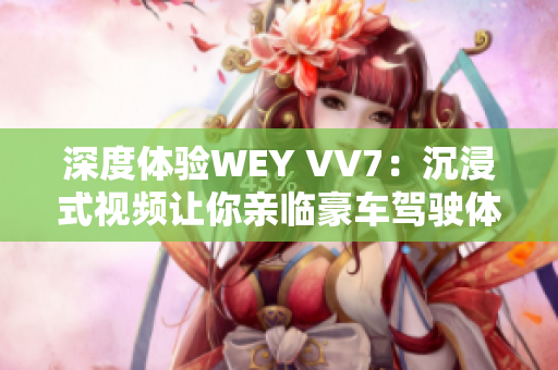 深度体验WEY VV7：沉浸式视频让你亲临豪车驾驶体验